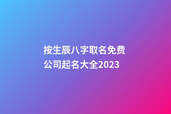 按生辰八字取名免费 公司起名大全2023-第1张-公司起名-玄机派